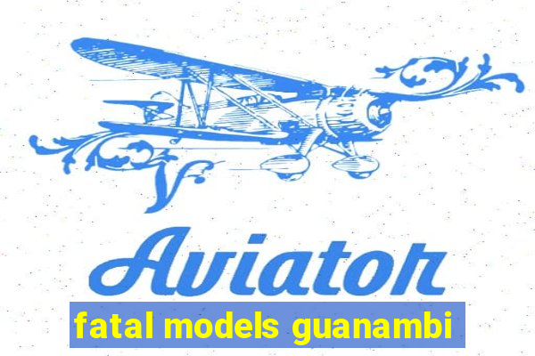 fatal models guanambi